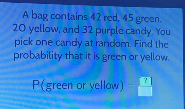 a bag contains 42 red, 45 green, 20 yellow, and 32 purple candy. you pick one candy at random. find the probability that it is green or yellow. p(green or yellow) = ?
