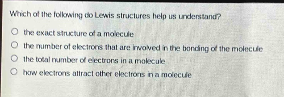 which of the following do lewis structures help us understand?\no the exact structure of a molecule\no the number of electrons that are involved in the bonding of the molecule\no the total number of electrons in a molecule\no how electrons attract other electrons in a molecule