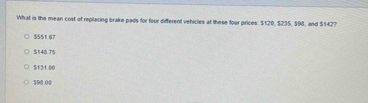 what is the mean cost of replacing brake pads for four different vehicles at these four prices: $120, $235, $98, and $142?\n$551.67\n$148.75\n$131.00\n$98.00