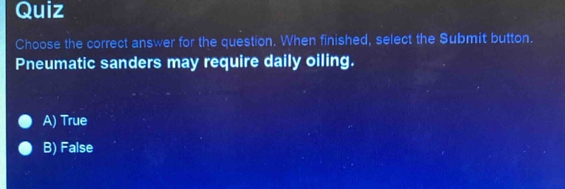 quiz\nchoose the correct answer for the question. when finished, select the submit button.\npneumatic sanders may require daily oiling.\na) true\nb) false