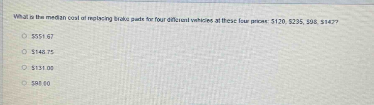 what is the median cost of replacing brake pads for four different vehicles at these four prices: $120, $235, $98, $142?\n$551.67\n$148.75\n$131.00\n$98.00