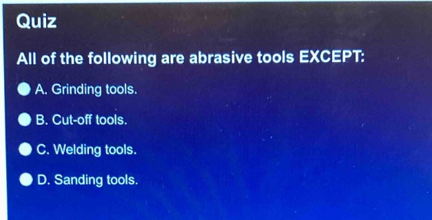 quiz\nall of the following are abrasive tools except:\na. grinding tools.\nb. cut - off tools.\nc. welding tools.\nd. sanding tools.