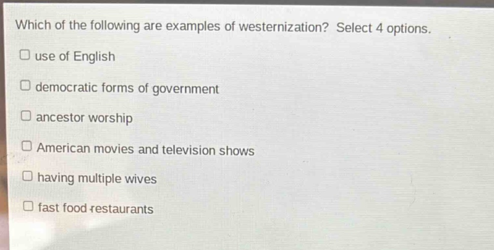 which of the following are examples of westernization? select 4 options. use of english democratic forms of government ancestor worship american movies and television shows having multiple wives fast food restaurants