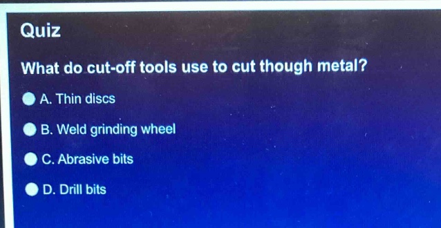 quiz\nwhat do cut - off tools use to cut though metal?\na. thin discs\nb. weld grinding wheel\nc. abrasive bits\nd. drill bits