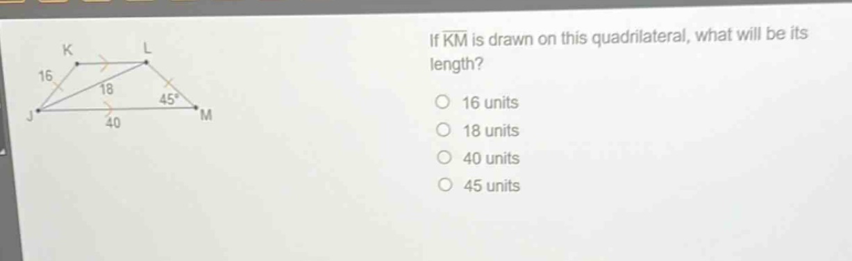 if $overline{km}$ is drawn on this quadrilateral, what will be its length?\n16 units\n18 units\n40 units\n45 units
