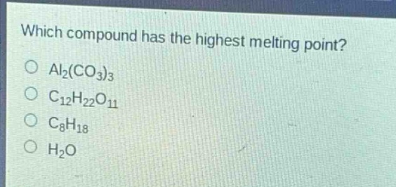 which compound has the highest melting point?\no $al_2(co_3)_3$\no $c_{12}h_{22}o_{11}$\no $c_8h_{18}$\no $h_2o$