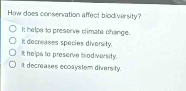 how does conservation affect biodiversity?\nit helps to preserve climate change.\nit decreases species diversity.\nit helps to preserve biodiversity.\nit decreases ecosystem diversity.