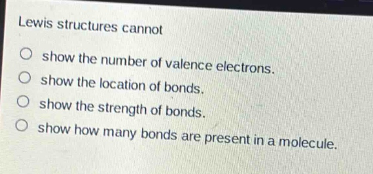 lewis structures cannot\no show the number of valence electrons.\no show the location of bonds.\no show the strength of bonds.\no show how many bonds are present in a molecule.