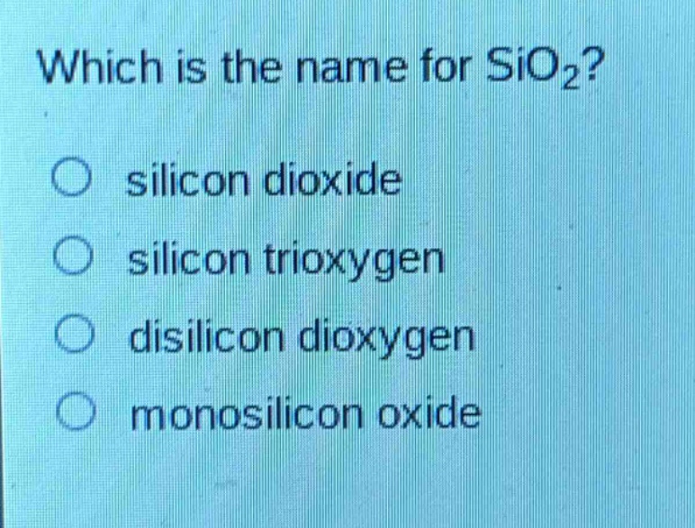 which is the name for sio₂?\no silicon dioxide\no silicon trioxygen\no disilicon dioxygen\no monosilicon oxide