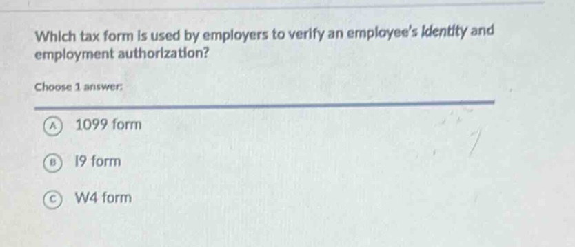 which tax form is used by employers to verify an employees identity and employment authorization?\nchoose 1 answer:\na 1099 form\nb i9 form\nc w4 form