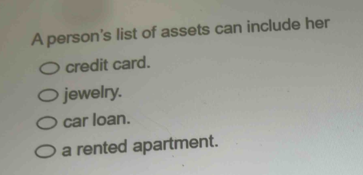 a persons list of assets can include her\n○ credit card.\n○ jewelry.\n○ car loan.\n○ a rented apartment.