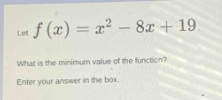 let $f(x)=x^{2}-8x + 19$. what is the minimum value of the function? enter your answer in the box.