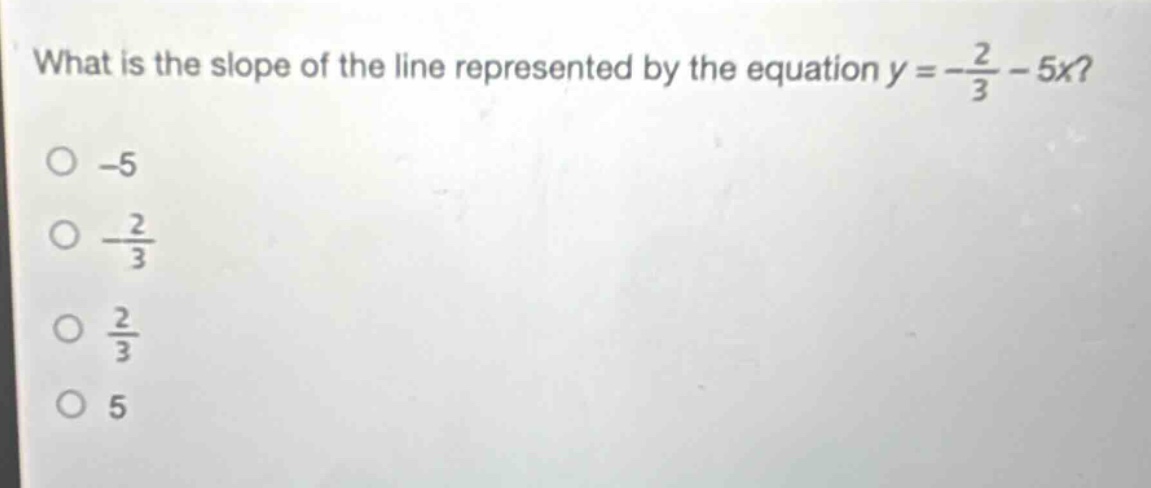what is the slope of the line represented by the equation y = -\\frac{2}{3}-5x?\n-5\n-\\frac{2}{3}\n\\frac{2}{3}\n5
