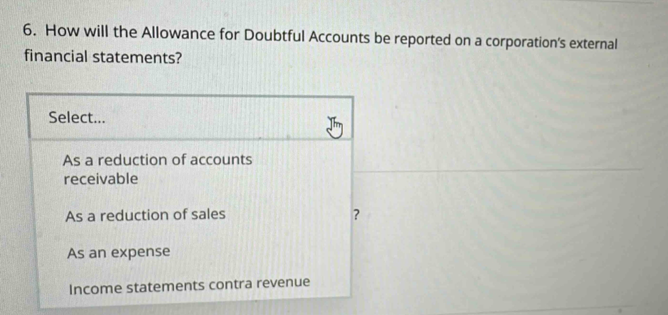 6. how will the allowance for doubtful accounts be reported on a corporation’s external financial statements? select... as a reduction of accounts receivable as a reduction of sales as an expense income statements contra revenue