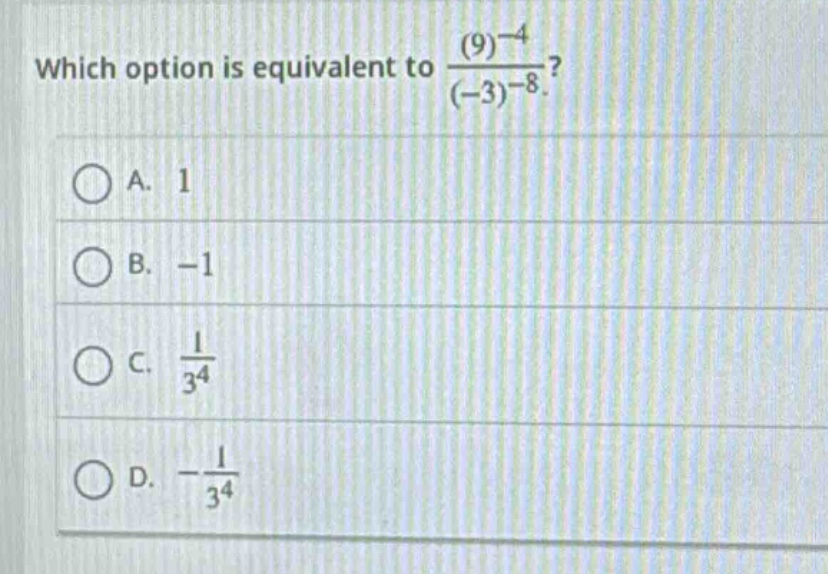 which option is equivalent to $\frac{(9)^{-4}}{(-3)^{-8}}$?\na. 1\nb. -1\nc. $\frac{1}{3^{4}}$\nd. $-\frac{1}{3^{4}}$