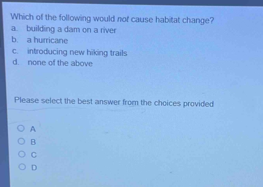 which of the following would not cause habitat change? a. building a dam on a river b. a hurricane c. introducing new hiking trails d. none of the above please select the best answer from the choices provided
