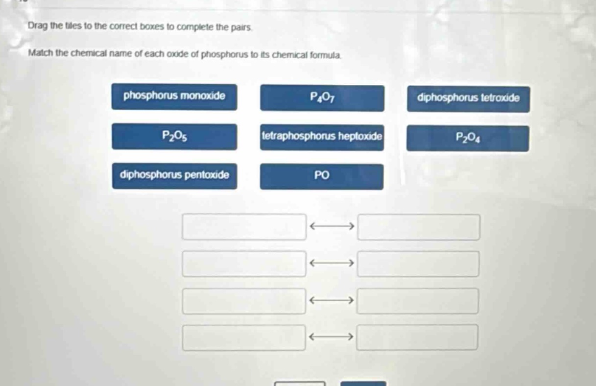 drag the tiles to the correct boxes to complete the pairs. match the chemical name of each oxide of phosphorus to its chemical formula. phosphorus monoxide p₄o₇ diphosphorus tetroxide p₂o₅ tetraphosphorus heptoxide p₂o₄ diphosphorus pentoxide po