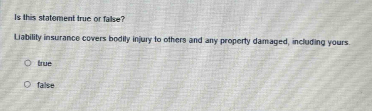 is this statement true or false? liability insurance covers bodily injury to others and any property damaged, including yours. true false