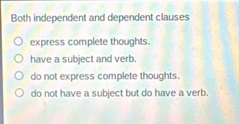 both independent and dependent clauses\n○ express complete thoughts.\n○ have a subject and verb.\n○ do not express complete thoughts.\n○ do not have a subject but do have a verb.
