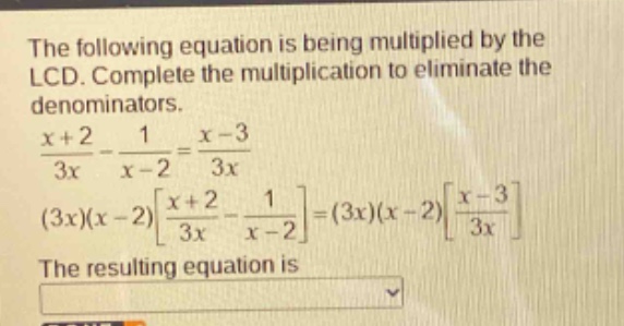 the following equation is being multiplied by the lcd. complete the multiplication to eliminate the denominators.\n$\frac{x + 2}{3x}-\frac{1}{x - 2}=\frac{x - 3}{3x}$\n$(3x)(x - 2)\frac{x + 2}{3x}-\frac{1}{x - 2}=(3x)(x - 2)\frac{x - 3}{3x}$\nthe resulting equation is