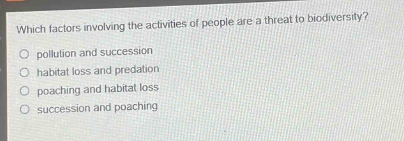 which factors involving the activities of people are a threat to biodiversity?\no pollution and succession\no habitat loss and predation\no poaching and habitat loss\no succession and poaching
