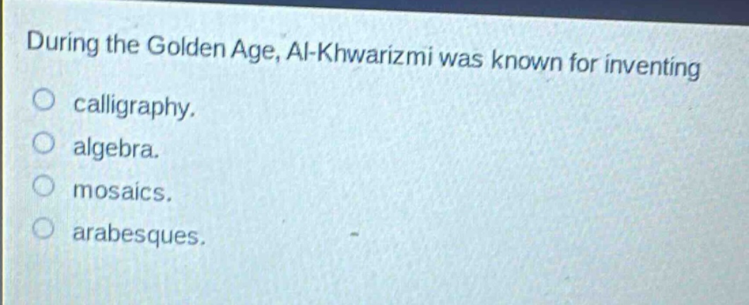 during the golden age, al - khwarizmi was known for inventing\ncalligraphy.\nalgebra.\nmosaics.\narabesques.