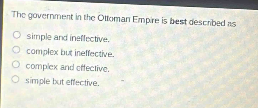 the government in the ottoman empire is best described as\nsimple and ineffective.\ncomplex but ineffective.\ncomplex and effective.\nsimple but effective.