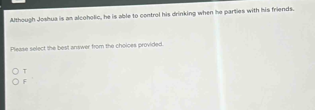 although joshua is an alcoholic, he is able to control his drinking when he parties with his friends. please select the best answer from the choices provided. o t o f