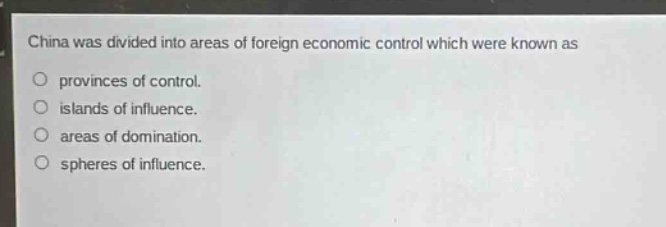 china was divided into areas of foreign economic control which were known as\no provinces of control.\no islands of influence.\no areas of domination.\no spheres of influence.