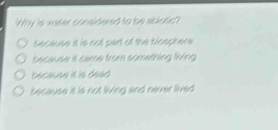 why is water considered to be abiotic?\nbecause it is not part of the biosphere\nbecause it came from something living\nbecause it is dead\nbecause it is not living and never lived