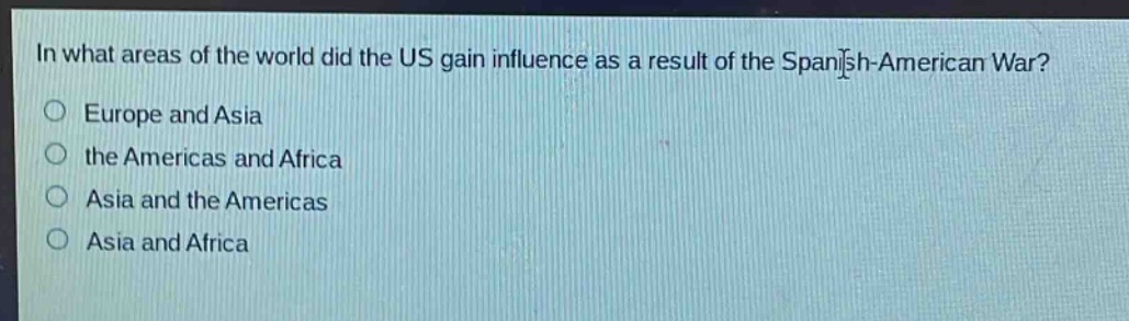 in what areas of the world did the us gain influence as a result of the spanish - american war?\no europe and asia\no the americas and africa\no asia and the americas\no asia and africa