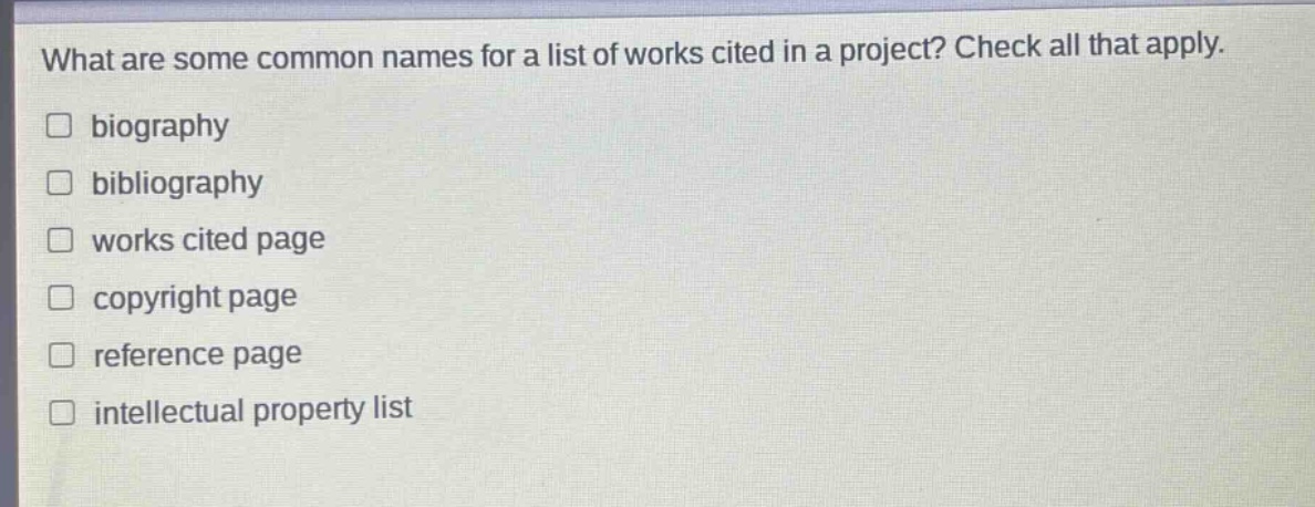 what are some common names for a list of works cited in a project? check all that apply.\nbiography\nbibliography\nworks cited page\ncopyright page\nreference page\nintellectual property list