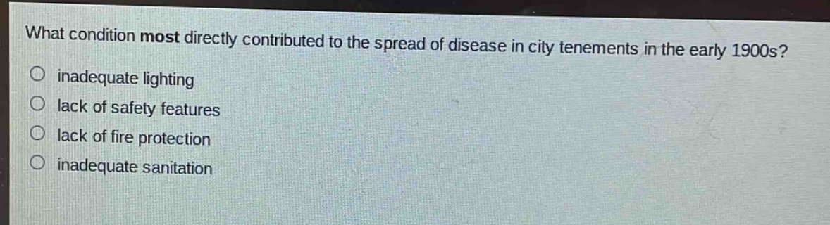 what condition most directly contributed to the spread of disease in city tenements in the early 1900s?\n○ inadequate lighting\n○ lack of safety features\n○ lack of fire protection\n○ inadequate sanitation