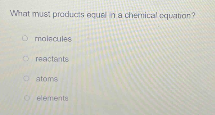 what must products equal in a chemical equation?\no molecules\no reactants\no atoms\no elements