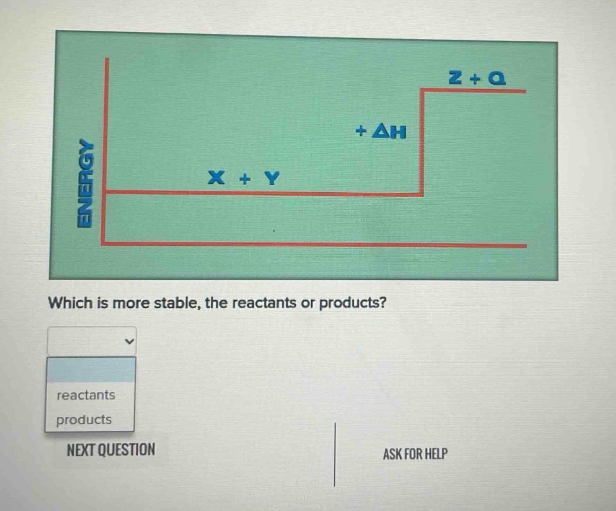 which is more stable, the reactants or products? reactants products next question ask for help