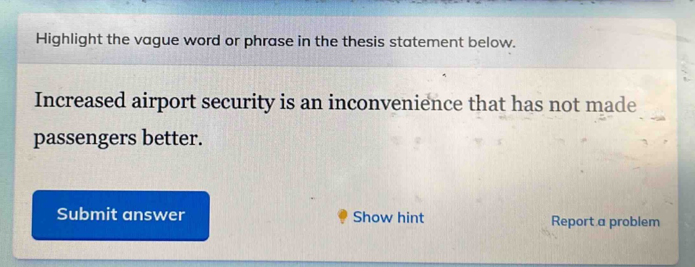 highlight the vague word or phrase in the thesis statement below.\nincreased airport security is an inconvenience that has not made passengers better.