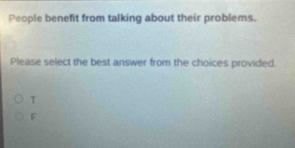 people benefit from talking about their problems. please select the best answer from the choices provided. o t o f