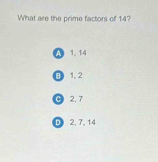 what are the prime factors of 14?\na 1, 14\nb 1, 2\nc 2, 7\nd 2, 7, 14