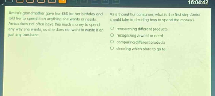 amiras grandmother gave her $50 for her birthday and told her to spend it on anything she wants or needs. amira does not often have this much money to spend any way she wants, so she does not want to waste it on just any purchase. as a thoughtful consumer, what is the first step amira should take in deciding how to spend the money? researching different products recognizing a want or need comparing different products deciding which store to go to