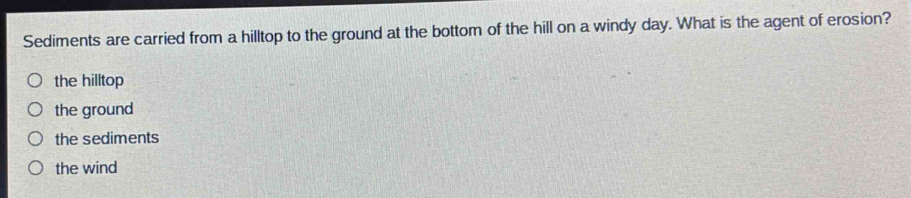 sediments are carried from a hilltop to the ground at the bottom of the hill on a windy day. what is the agent of erosion?\no the hilltop\no the ground\no the sediments\no the wind
