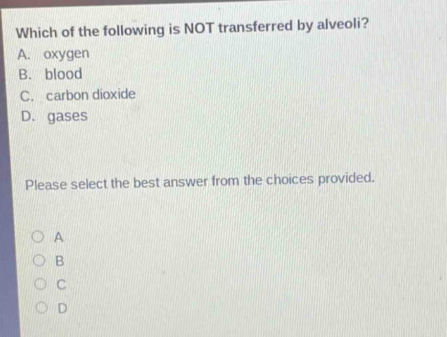 which of the following is not transferred by alveoli? a. oxygen b. blood c. carbon dioxide d. gases please select the best answer from the choices provided.