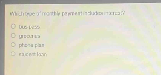 which type of monthly payment includes interest?\n○ bus pass\n○ groceries\n○ phone plan\n○ student loan