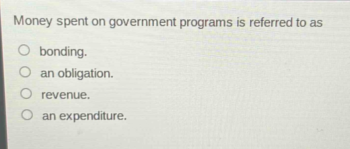 money spent on government programs is referred to as\n○ bonding.\n○ an obligation.\n○ revenue.\n○ an expenditure.