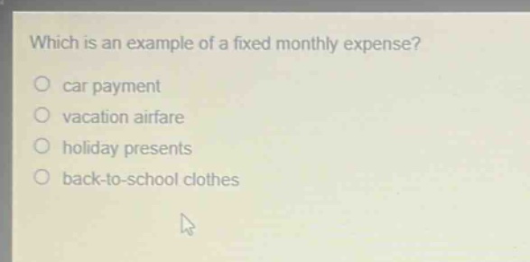 which is an example of a fixed monthly expense?\ncar payment\nvacation airfare\nholiday presents\nback - to - school clothes