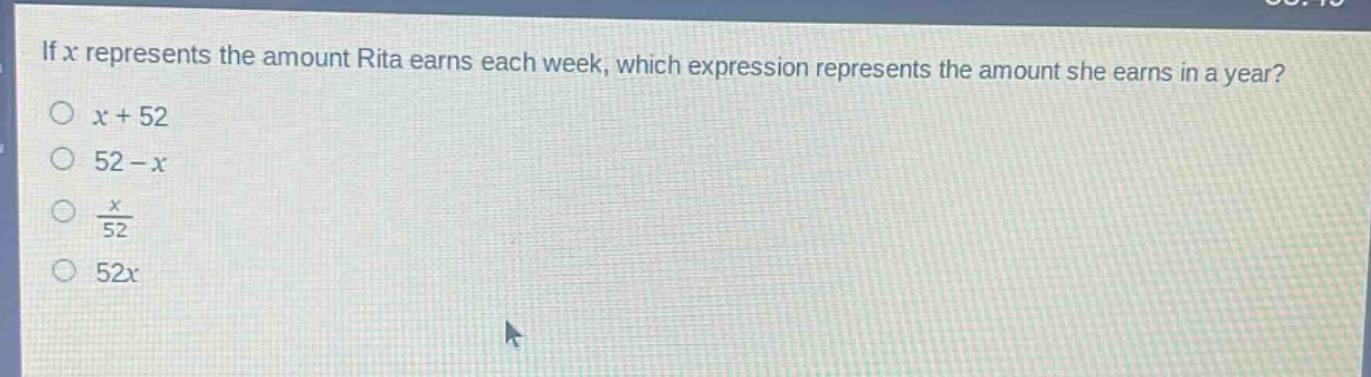 if $x$ represents the amount rita earns each week, which expression represents the amount she earns in a year?\n$x + 52$\n$52 - x$\n$\frac{x}{52}$\n$52x$