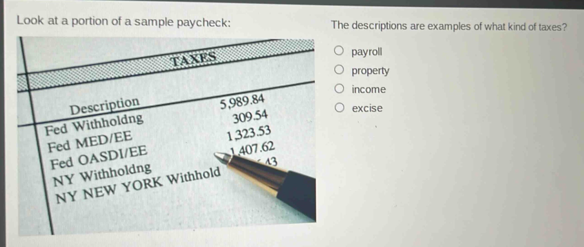 look at a portion of a sample paycheck: the descriptions are examples of what kind of taxes? payroll property income excise description 5,989.84 fed withholdng 309.54 fed med/ee 1,323.53 fed oasdi/ee 1,407.62 ny withholdng ny new york withhold