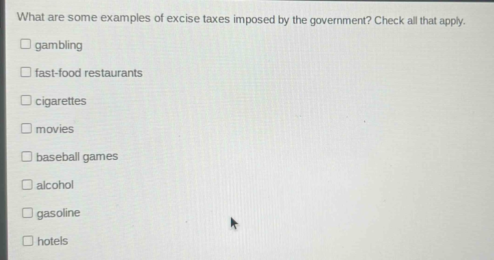 what are some examples of excise taxes imposed by the government? check all that apply. \ngambling \nfast - food restaurants \ncigarettes \nmovies \nbaseball games \nalcohol \ngasoline \nhotels