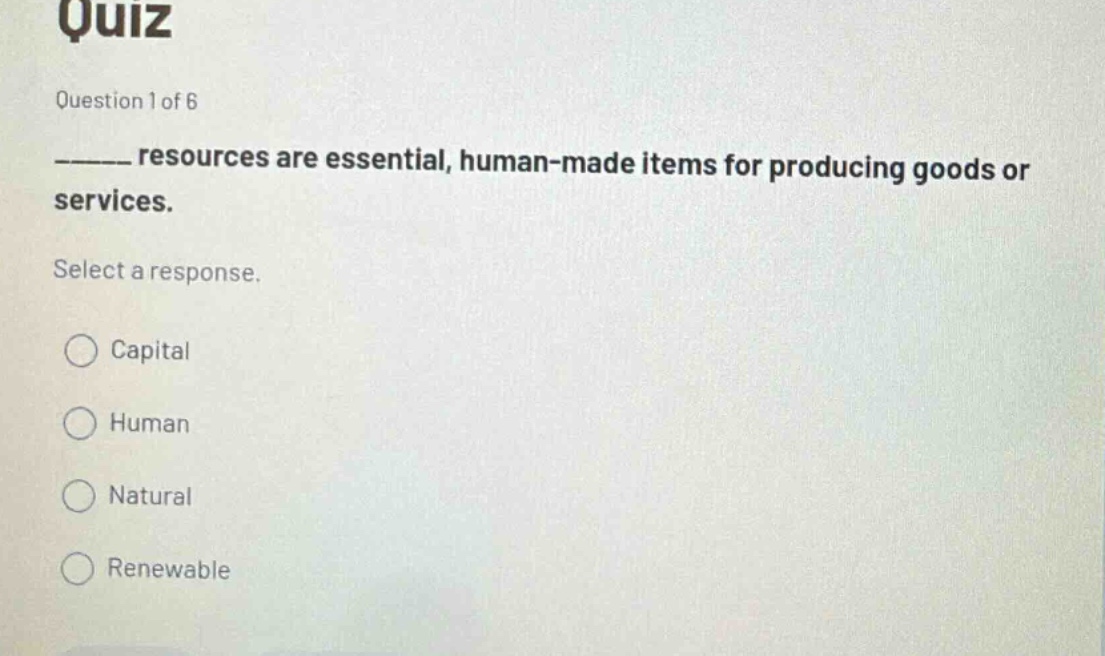 quiz\nquestion 1 of 6\n______ resources are essential, human - made items for producing goods or services.\nselect a response.\ncapital\nhuman\nnatural\nrenewable