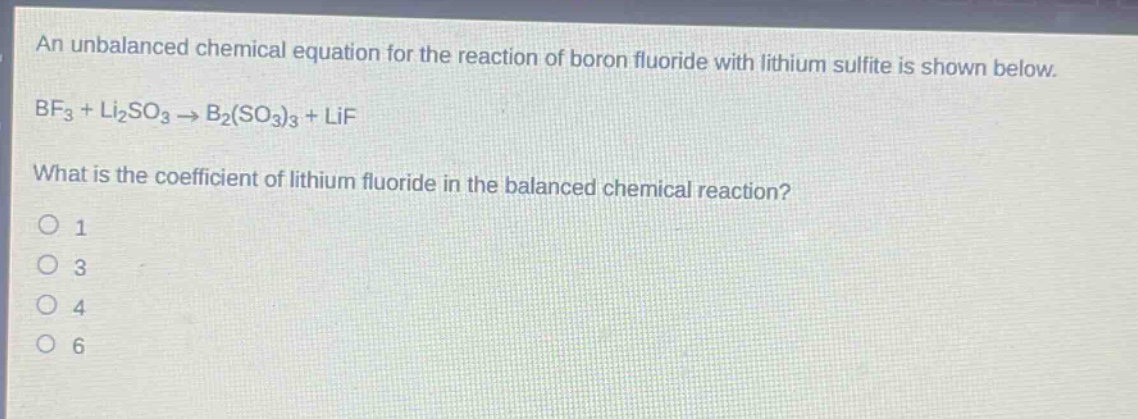 an unbalanced chemical equation for the reaction of boron fluoride with lithium sulfite is shown below. bf₃ + li₂so₃ → b₂(so₃)₃ + lif what is the coefficient of lithium fluoride in the balanced chemical reaction? 1 3 4 6