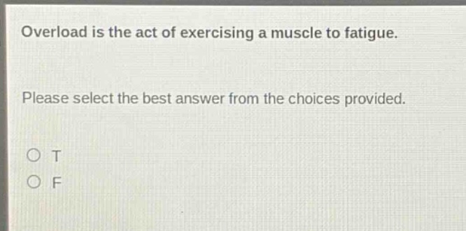 overload is the act of exercising a muscle to fatigue. please select the best answer from the choices provided. o t o f
